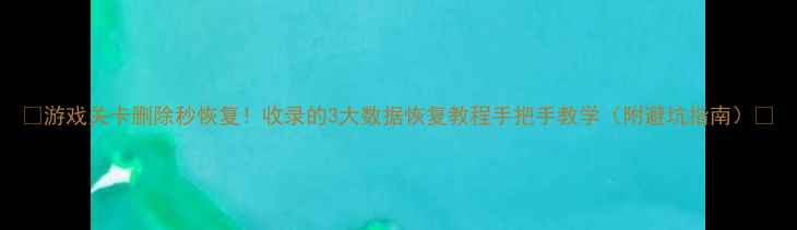 图片 📱游戏关卡删除秒恢复！收录的3大数据恢复教程手把手教学（附避坑指南）🔥