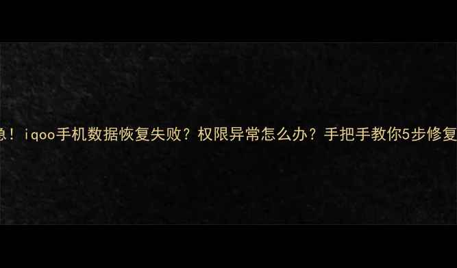 图片 📱紧急！iqoo手机数据恢复失败？权限异常怎么办？手把手教你5步修复！💻2