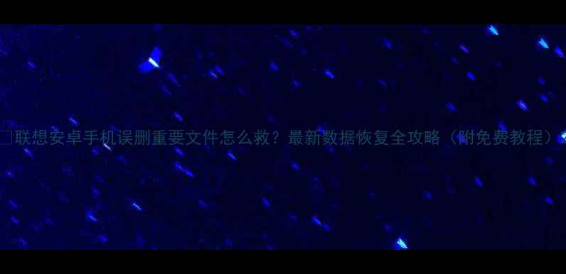 图片 📱联想安卓手机误删重要文件怎么救？最新数据恢复全攻略（附免费教程）2