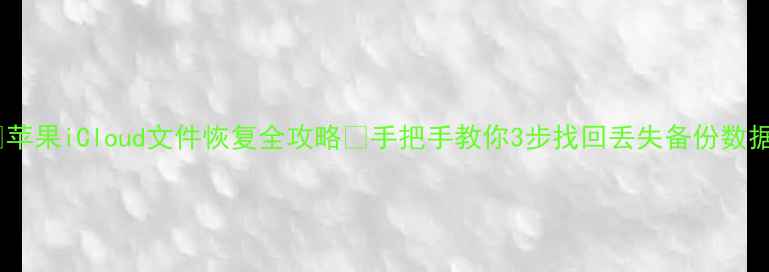 图片 📱苹果iCloud文件恢复全攻略✅手把手教你3步找回丢失备份数据2