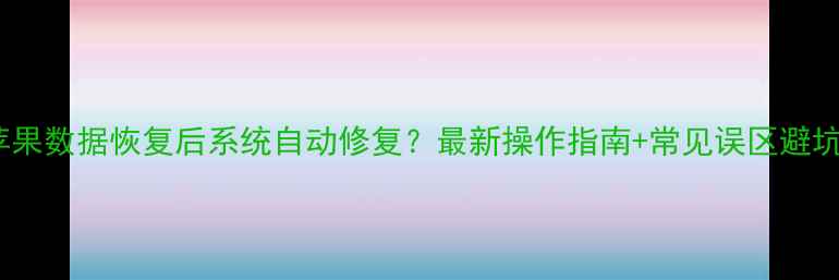 图片 📱苹果数据恢复后系统自动修复？最新操作指南+常见误区避坑💻2