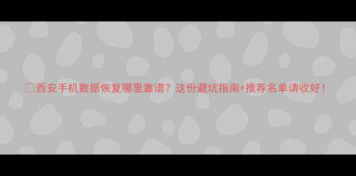 图片 📱西安手机数据恢复哪里靠谱？这份避坑指南+推荐名单请收好！