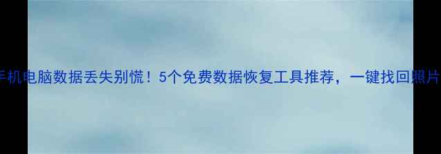 图片 📱💻手机电脑数据丢失别慌！5个免费数据恢复工具推荐，一键找回照片视频2