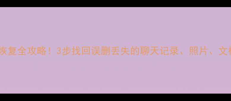 图片 📱💻手机电脑文件恢复全攻略！3步找回误删丢失的聊天记录、照片、文档（附免费工具）1