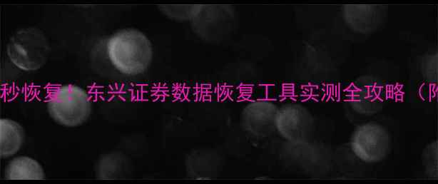 图片 📱💻手机电脑文件秒恢复！东兴证券数据恢复工具实测全攻略（附免费体验通道）2