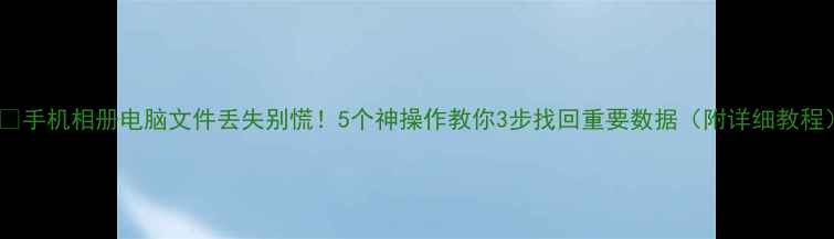 图片 📱💾手机相册电脑文件丢失别慌！5个神操作教你3步找回重要数据（附详细教程）1