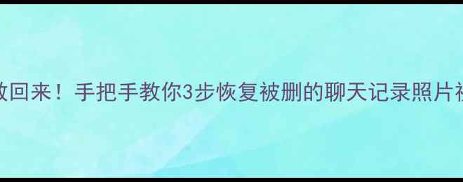 图片 📸闪照清空后还能救回来！手把手教你3步恢复被删的聊天记录照片视频（附工具推荐）