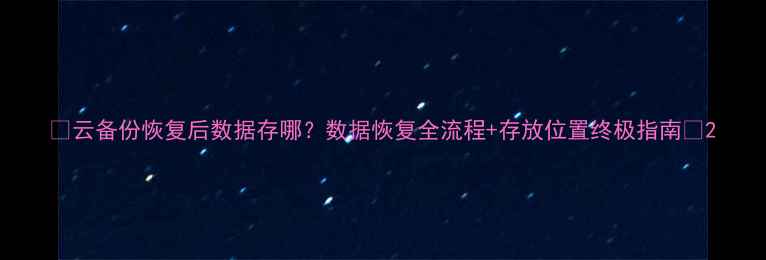 图片 🔒云备份恢复后数据存哪？数据恢复全流程+存放位置终极指南💾2