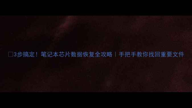 图片 🔥3步搞定！笔记本芯片数据恢复全攻略｜手把手教你找回重要文件