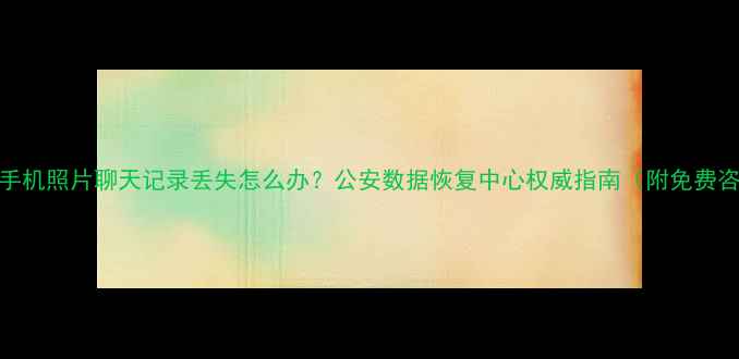 图片 🔥Part1：手机照片聊天记录丢失怎么办？公安数据恢复中心权威指南（附免费咨询通道）2
