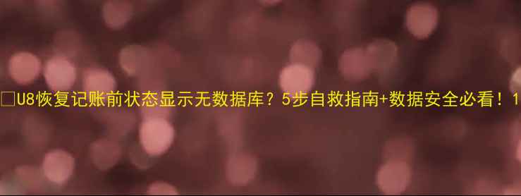 图片 🔥U8恢复记账前状态显示无数据库？5步自救指南+数据安全必看！1
