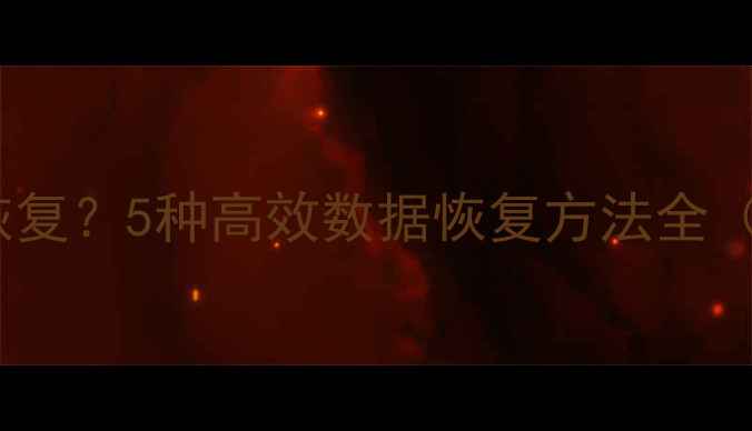 图片 🔥已删除文件如何恢复？5种高效数据恢复方法全（附免费工具推荐）1