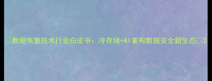 图片 🔥数据恢复技术行业白皮书：冷存储+AI重构数据安全新生态💡2