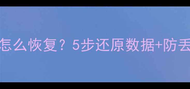 图片 🔥数据标签消失怎么恢复？5步还原数据+防丢攻略（附教程）