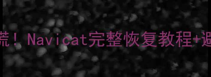 图片 🔥阿里云数据库崩溃别慌！Navicat完整恢复教程+避坑指南（附真实案例）