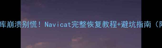 图片 🔥阿里云数据库崩溃别慌！Navicat完整恢复教程+避坑指南（附真实案例）2