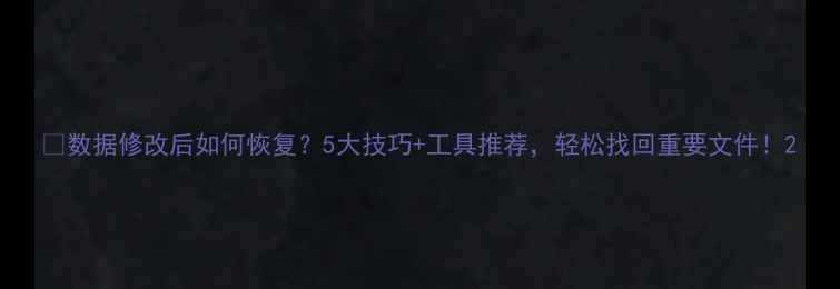 图片 🔧数据修改后如何恢复？5大技巧+工具推荐，轻松找回重要文件！2