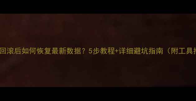 图片 🔧数据回滚后如何恢复最新数据？5步教程+详细避坑指南（附工具推荐）1