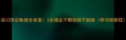 抖音闪屏后数据全恢复3步搞定不删视频不跑路附详细教程
