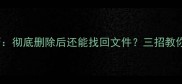 iPhone数据恢复技巧彻底删除后还能找回文件三招教你高效恢复误删数据