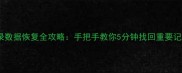 华为备忘录数据恢复全攻略手把手教你5分钟找回重要记录附教程