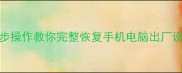 恢复出厂设置后数据丢失3步操作教你完整恢复手机电脑出厂设置数据附100成功案例