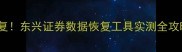 手机电脑文件秒恢复东兴证券数据恢复工具实测全攻略附免费体验通道