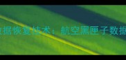 东航黑匣子数据恢复技术航空黑匣子数据抢救全流程