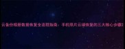 云备份相册数据恢复全流程指南手机照片云端恢复的三大核心步骤