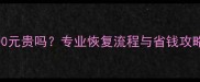 数据恢复费用800元贵吗专业恢复流程与省钱攻略附避坑指南