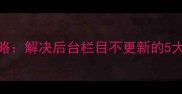 帝国CMS数据恢复全攻略解决后台栏目不更新的5大步骤附详细教程