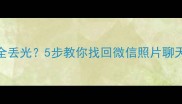 手机数据全丢光5步教你找回微信照片聊天记录