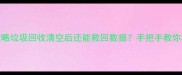 手机电脑数据恢复全攻略垃圾回收清空后还能救回数据手把手教你3步恢复附详细教程