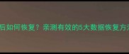 底层数据清零后如何恢复亲测有效的5大数据恢复方法附教程