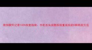 微信聊天记录100恢复指南手机丢失误删系统重装后的5种高效方法