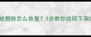 新浪账号数据被删除怎么恢复3步教你找回下架内容附教程