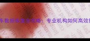 广西报废机动车数据恢复全攻略专业机构如何高效抢救关键信息