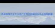 数据恢复后文件无法打开的10种解决方法及预防指南