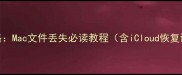 苹果电脑数据恢复全攻略Mac文件丢失必读教程含iCloud恢复误删修复硬盘故障处理