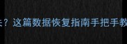 手机电脑文件突然消失这篇数据恢复指南手把手教你抢救重要资料