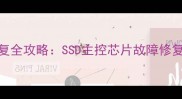 更换主控闪存数据恢复全攻略SSD主控芯片故障修复与重要数据抢救指南