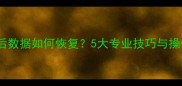 内存覆盖后数据如何恢复5大专业技巧与操作流程全