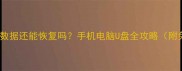 彻底清除数据还能恢复吗手机电脑U盘全攻略附免费工具
