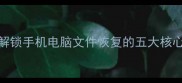数据恢复加号解锁手机电脑文件恢复的五大核心功能与操作指南