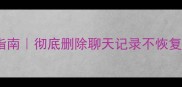 微信数据清除终极指南彻底删除聊天记录不恢复附验证教程