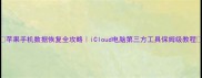 苹果手机数据恢复全攻略iCloud电脑第三方工具保姆级教程