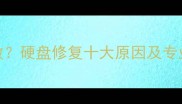 数据恢复失败硬盘修复十大原因及专业解决方案全