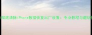 三步彻底清除iPhone数据恢复出厂设置专业教程与避坑指南