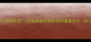 数据被清除了如何恢复5步指南教你轻松找回重要文件附工具推荐